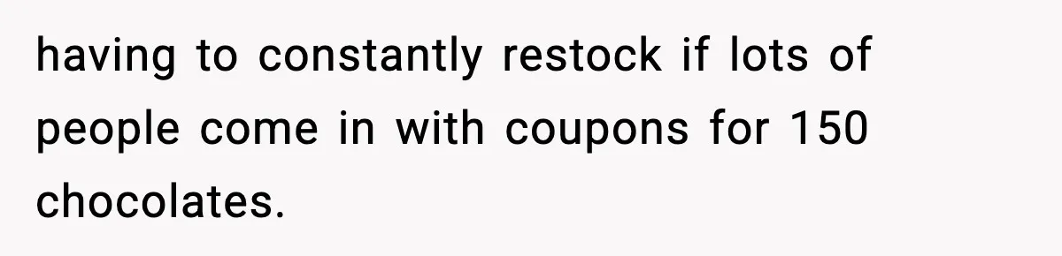 having to constantly restock if lots of people come in with coupons for 150 chocolates.