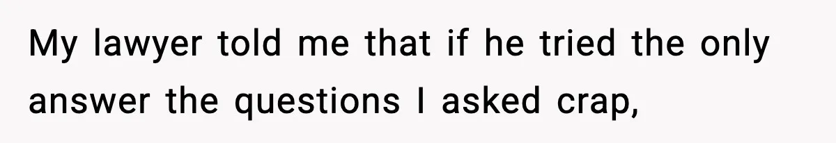 My lawyer told me that if he tried the only answer the questions I asked crap,