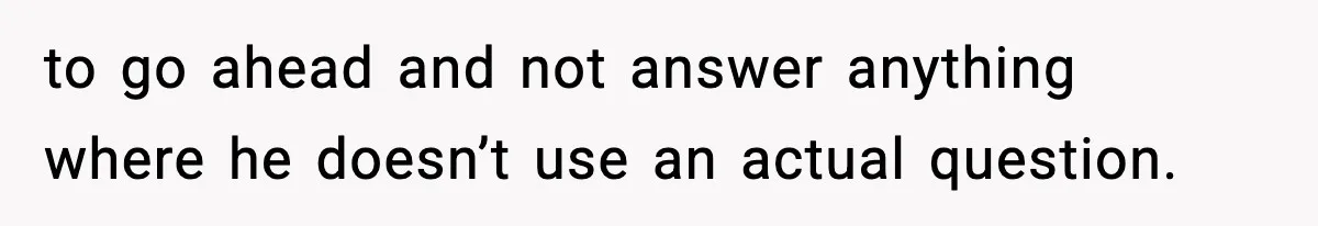 to go ahead and not answer anything where he doesn’t use an actual question.