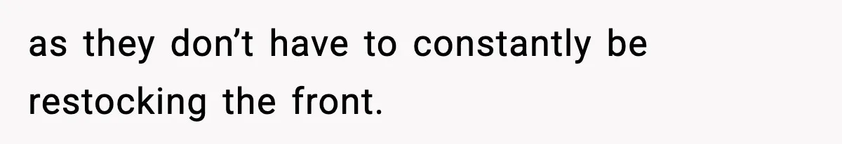 as they don’t have to constantly be restocking the front.