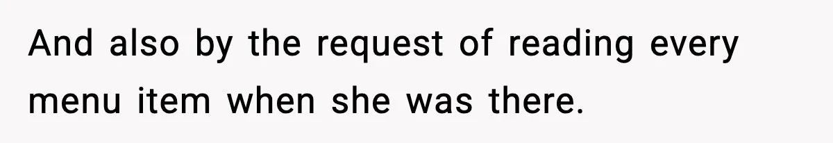 And also by the request of reading every menu item when she was there.