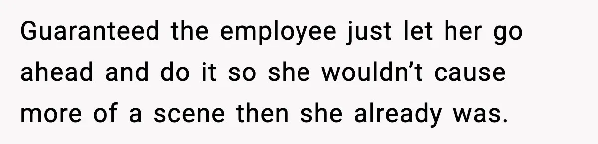 Guaranteed the employee just let her go ahead and do it so she wouldn’t cause more of a scene then she already was.