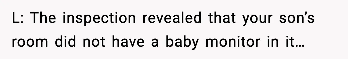 L: The inspection revealed that your son’s room did not have a baby monitor in it…