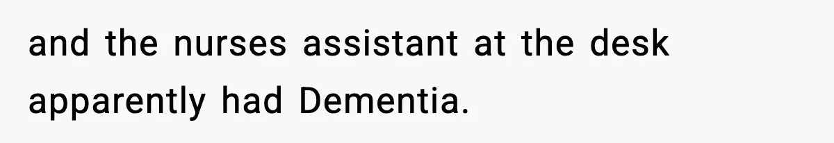 and the nurses assistant at the desk apparently had Dementia.