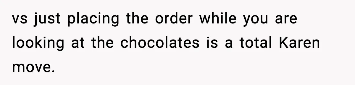vs just placing the order while you are looking at the chocolates is a total Karen move.