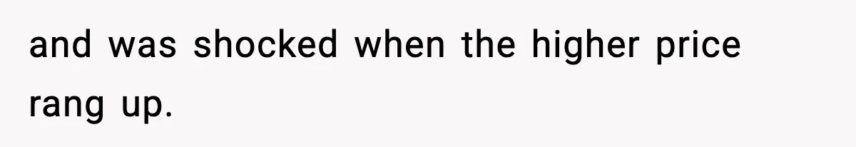 and was shocked when the higher price rang up.