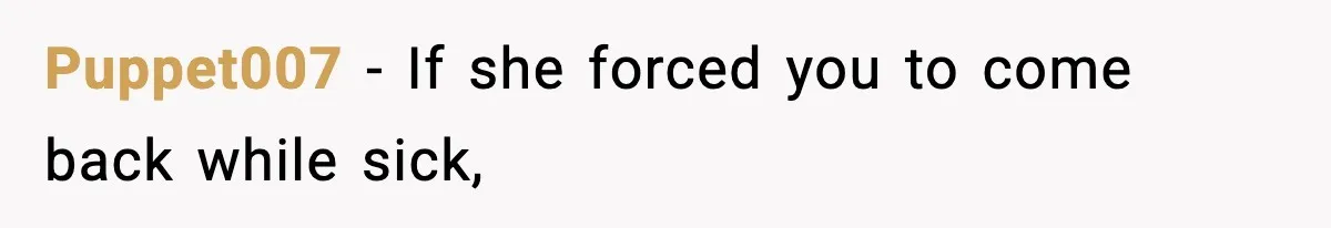 Puppet007 − If she forced you to come back while sick,