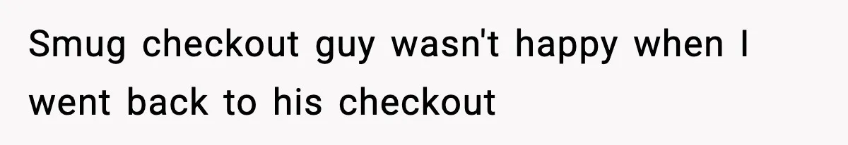 Smug checkout guy wasn't happy when I went back to his checkout