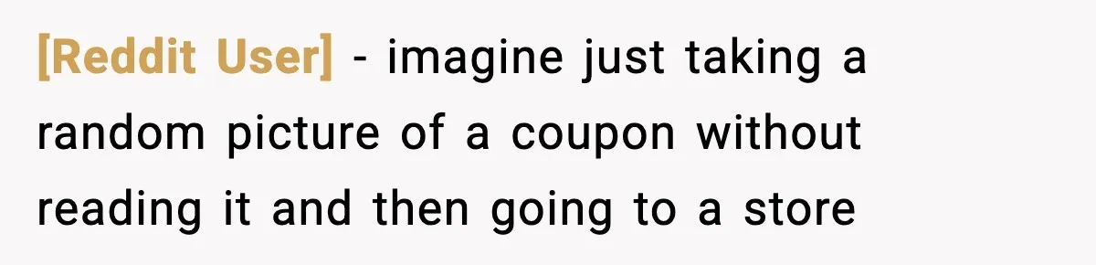 [Reddit User] − imagine just taking a random picture of a coupon without reading it and then going to a store