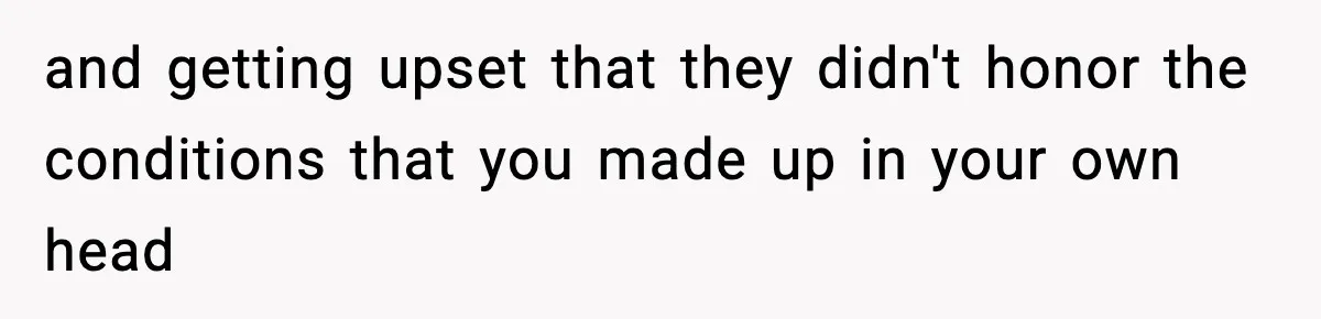 and getting upset that they didn't honor the conditions that you made up in your own head