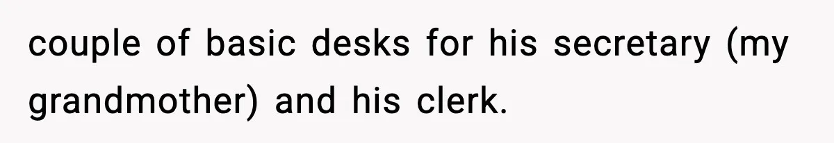 couple of basic desks for his secretary (my grandmother) and his clerk.