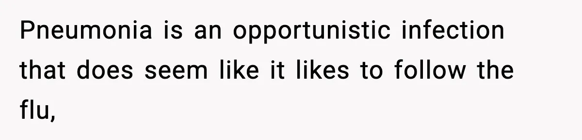 Pneumonia is an opportunistic infection that does seem like it likes to follow the flu,