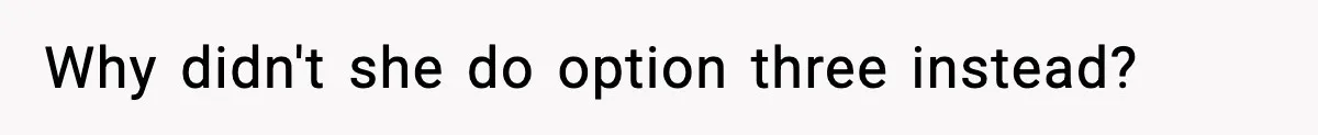 Why didn't she do option three instead?