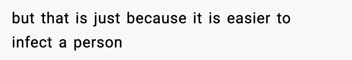 but that is just because it is easier to infect a person