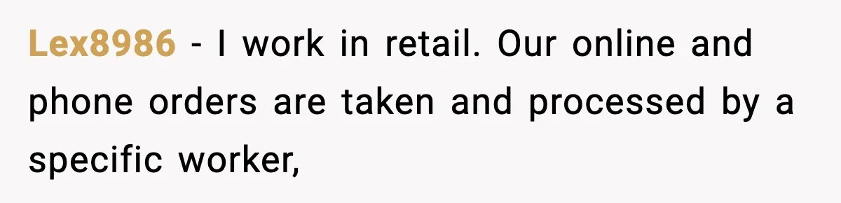 Lex8986 − I work in retail. Our online and phone orders are taken and processed by a specific worker,