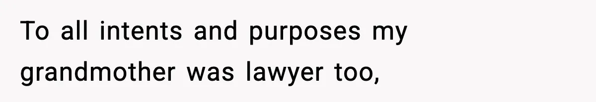 To all intents and purposes my grandmother was lawyer too,