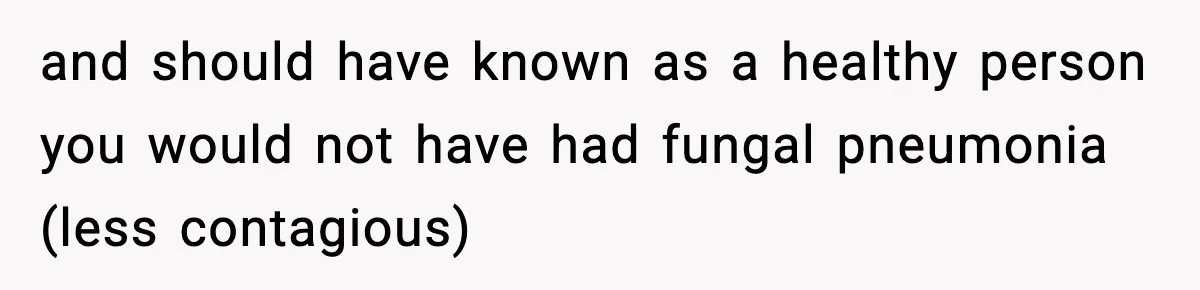 and should have known as a healthy person you would not have had fungal pneumonia (less contagious)