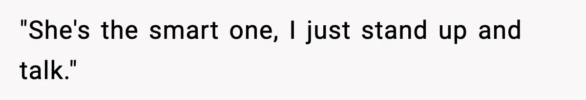 "She's the smart one, I just stand up and talk."