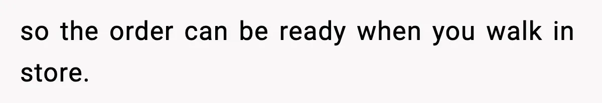 so the order can be ready when you walk in store.