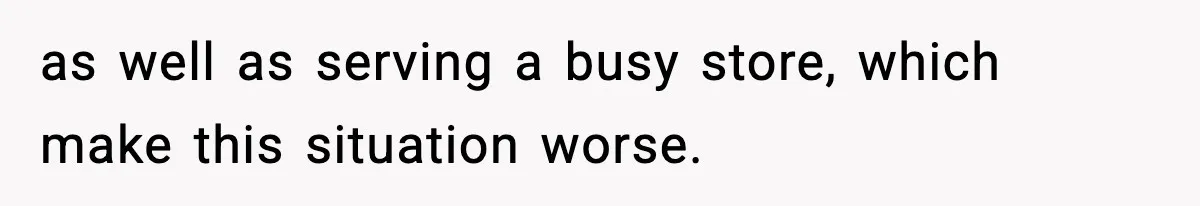 as well as serving a busy store, which make this situation worse.
