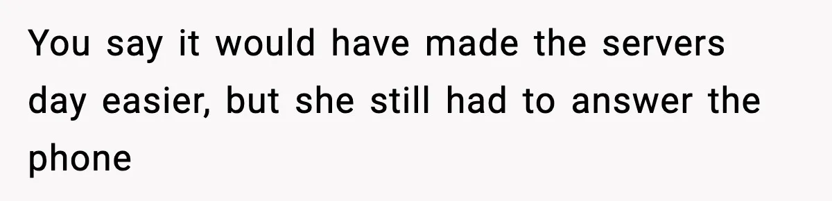 You say it would have made the servers day easier, but she still had to answer the phone