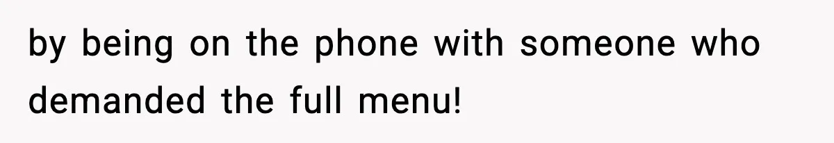 by being on the phone with someone who demanded the full menu!