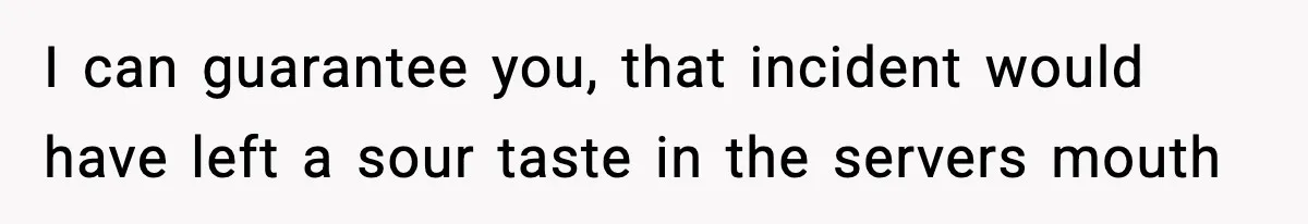 I can guarantee you, that incident would have left a sour taste in the servers mouth