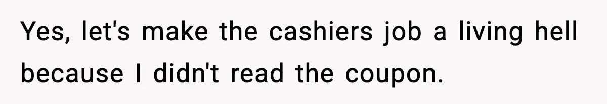Yes, let's make the cashiers job a living hell because I didn't read the coupon.