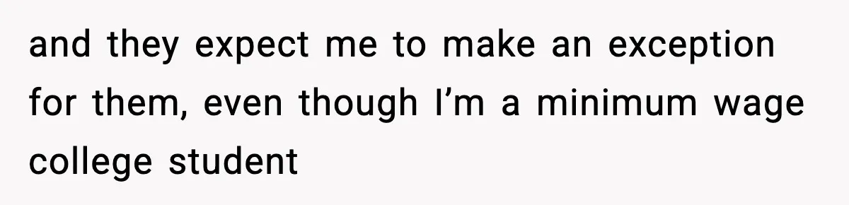 and they expect me to make an exception for them, even though I’m a minimum wage college student