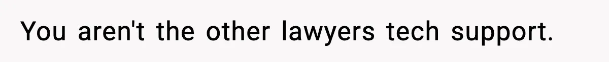 You aren't the other lawyers tech support.
