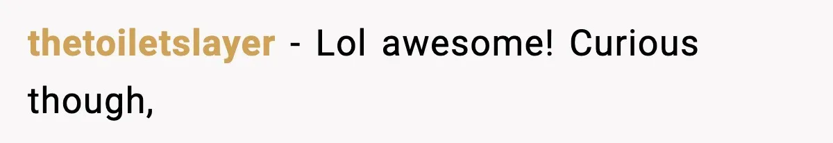 thetoiletslayer − Lol awesome! Curious though,