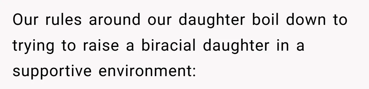 Our rules around our daughter boil down to trying to raise a biracial daughter in a supportive environment: