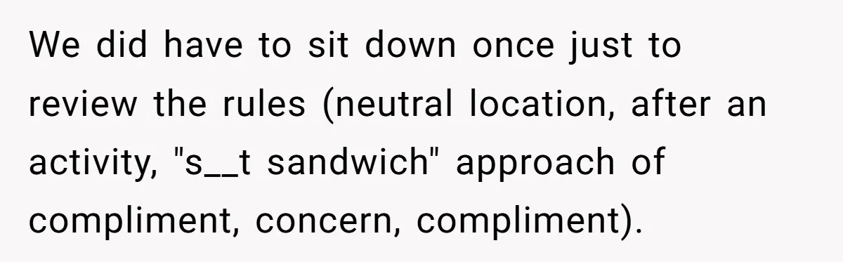 We did have to sit down once just to review the rules (neutral location, after an activity, "s__t sandwich" approach of compliment, concern, compliment).