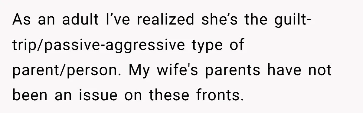 As an adult I’ve realized she’s the guilt-trip/passive-aggressive type of parent/person. My wife's parents have not been an issue on these fronts.
