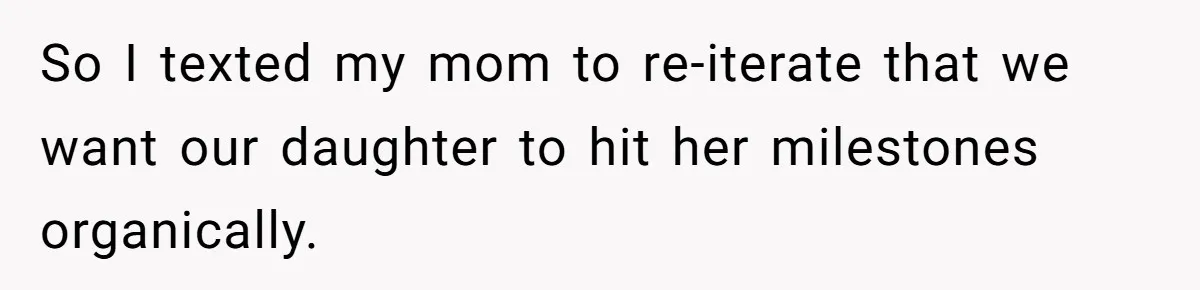 So I texted my mom to re-iterate that we want our daughter to hit her milestones organically.