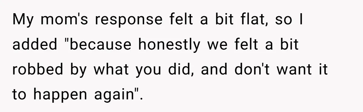 My mom's response felt a bit flat, so I added "because honestly we felt a bit robbed by what you did, and don't want it to happen again".
