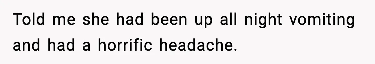 Told me she had been up all night vomiting and had a horrific headache.