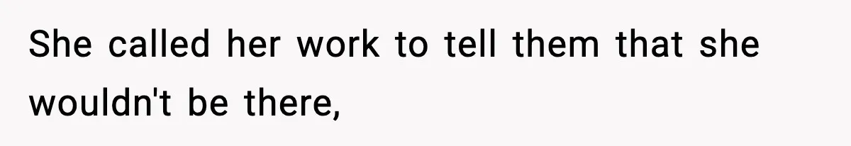 She called her work to tell them that she wouldn't be there,