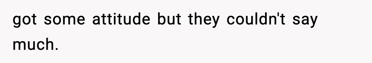 got some attitude but they couldn't say much.