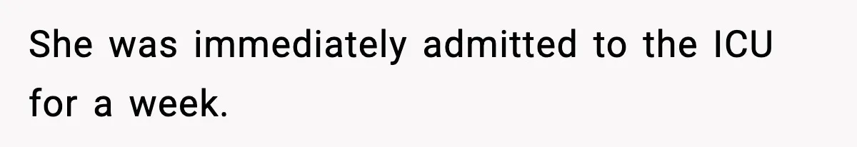 She was immediately admitted to the ICU for a week.