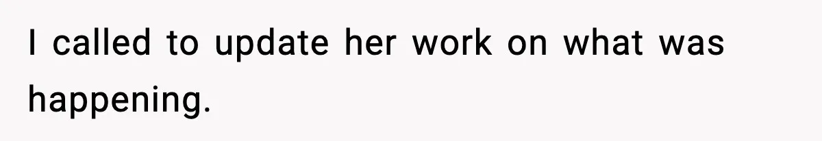 I called to update her work on what was happening.