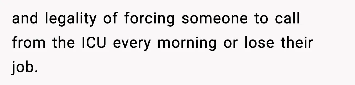 and legality of forcing someone to call from the ICU every morning or lose their job.