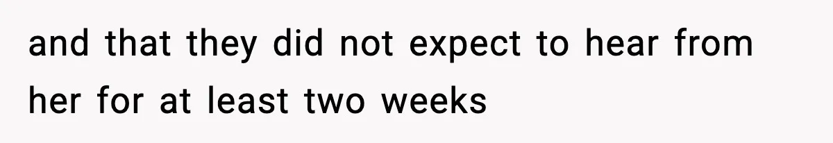 and that they did not expect to hear from her for at least two weeks
