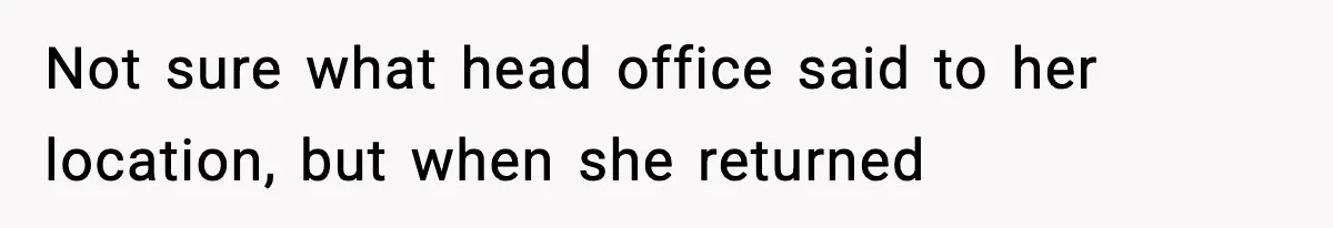 Not sure what head office said to her location, but when she returned