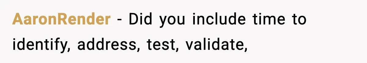 AaronRender − Did you include time to identify, address, test, validate,