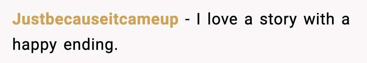 Justbecauseitcameup − I love a story with a happy ending.