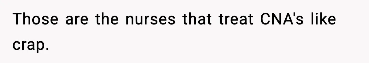 Those are the nurses that treat CNA's like crap.