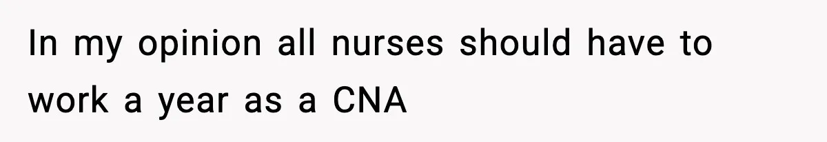 In my opinion all nurses should have to work a year as a CNA