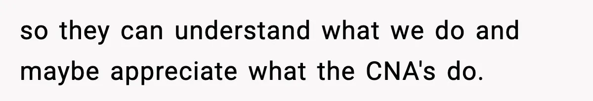 so they can understand what we do and maybe appreciate what the CNA's do.