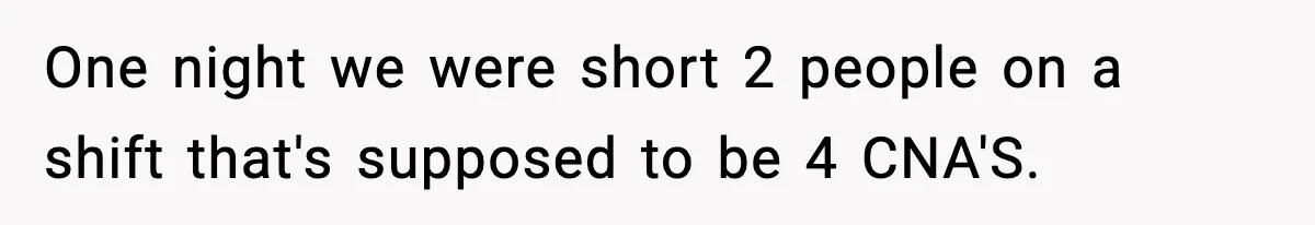 One night we were short 2 people on a shift that's supposed to be 4 CNA'S.